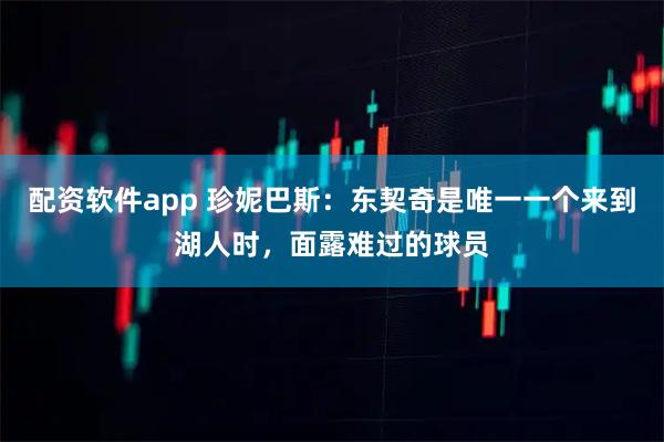 配资软件app 珍妮巴斯：东契奇是唯一一个来到湖人时，面露难过的球员