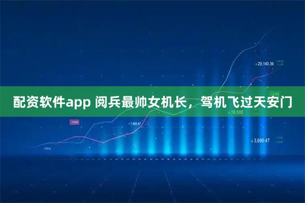 配资软件app 阅兵最帅女机长，驾机飞过天安门