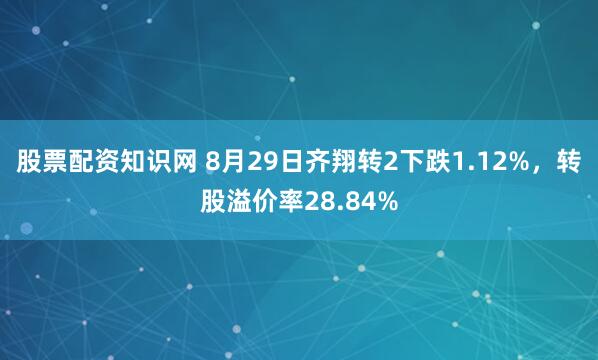 股票配资知识网 8月29日齐翔转2下跌1.12%，转股溢价率28.84%