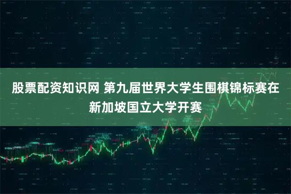 股票配资知识网 第九届世界大学生围棋锦标赛在新加坡国立大学开赛