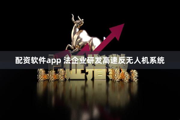 配资软件app 法企业研发高速反无人机系统