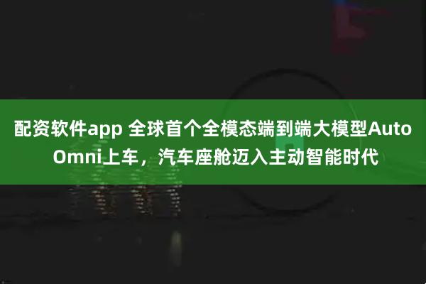 配资软件app 全球首个全模态端到端大模型Auto Omni上车，汽车座舱迈入主动智能时代