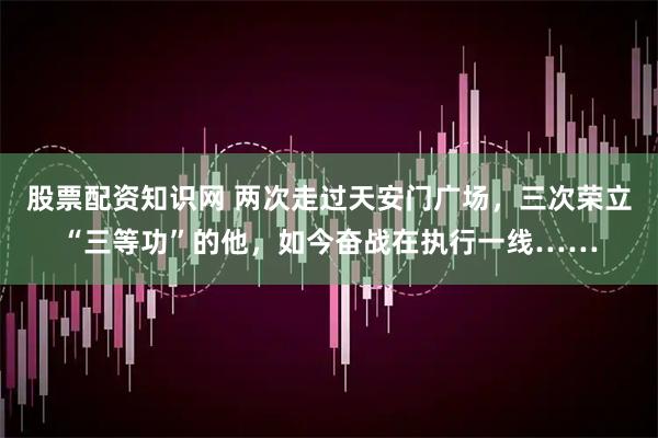 股票配资知识网 两次走过天安门广场，三次荣立“三等功”的他，如今奋战在执行一线……