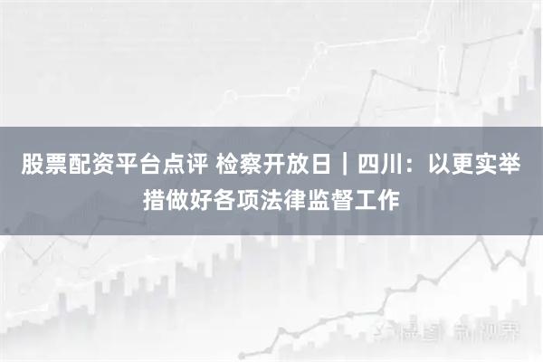 股票配资平台点评 检察开放日｜四川：以更实举措做好各项法律监督工作