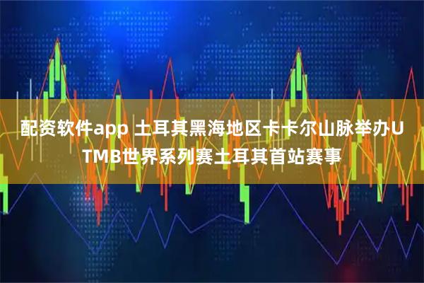 配资软件app 土耳其黑海地区卡卡尔山脉举办UTMB世界系列赛土耳其首站赛事