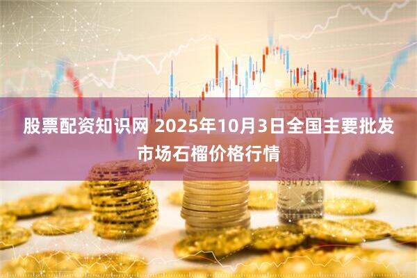 股票配资知识网 2025年10月3日全国主要批发市场石榴价格行情