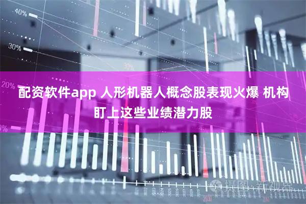 配资软件app 人形机器人概念股表现火爆 机构盯上这些业绩潜力股