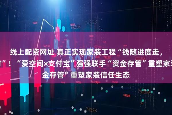 线上配资网址 真正实现家装工程“钱随进度走，款按质量付”！“爱空间×支付宝”强强联手“资金存管”重塑家装信任生态