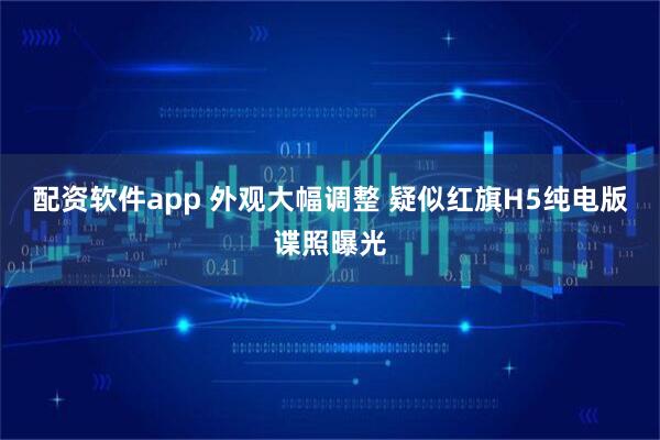 配资软件app 外观大幅调整 疑似红旗H5纯电版谍照曝光